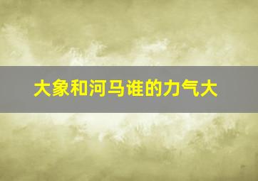 大象和河马谁的力气大