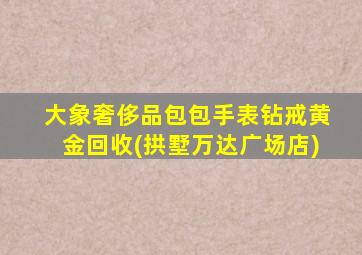 大象奢侈品包包手表钻戒黄金回收(拱墅万达广场店)