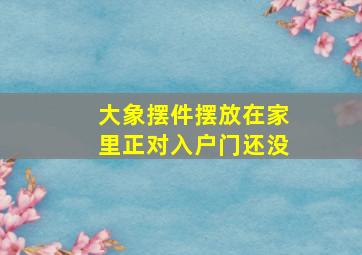 大象摆件摆放在家里正对入户门还没