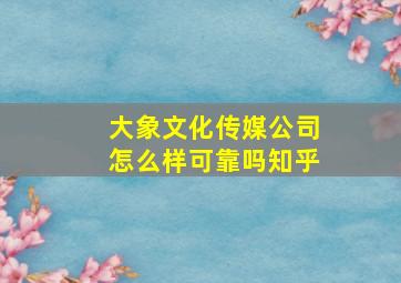 大象文化传媒公司怎么样可靠吗知乎