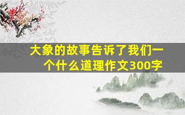 大象的故事告诉了我们一个什么道理作文300字