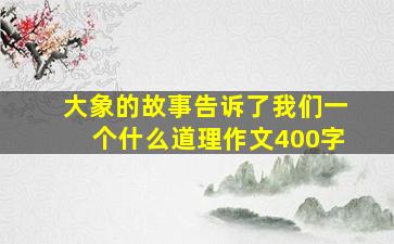 大象的故事告诉了我们一个什么道理作文400字