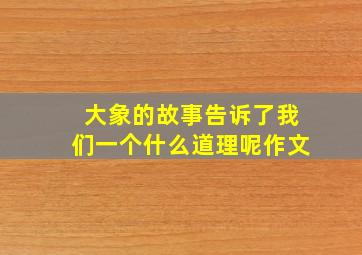 大象的故事告诉了我们一个什么道理呢作文