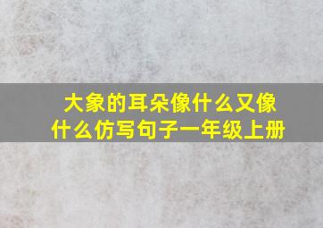 大象的耳朵像什么又像什么仿写句子一年级上册