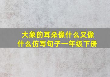 大象的耳朵像什么又像什么仿写句子一年级下册