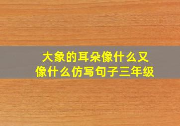 大象的耳朵像什么又像什么仿写句子三年级