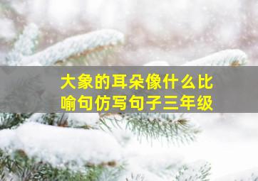 大象的耳朵像什么比喻句仿写句子三年级