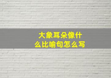 大象耳朵像什么比喻句怎么写