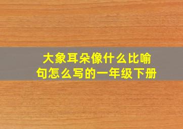 大象耳朵像什么比喻句怎么写的一年级下册