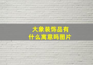 大象装饰品有什么寓意吗图片