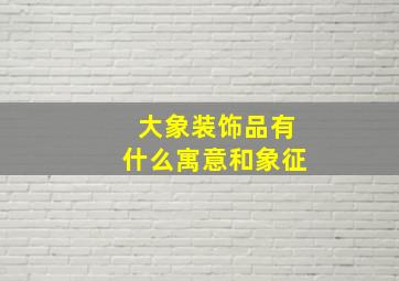 大象装饰品有什么寓意和象征