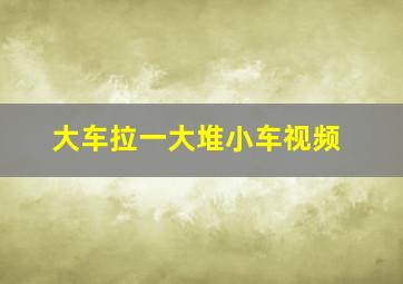 大车拉一大堆小车视频