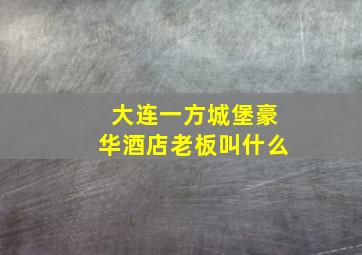 大连一方城堡豪华酒店老板叫什么