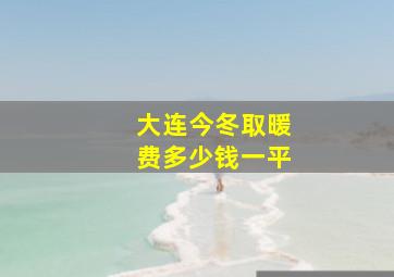 大连今冬取暖费多少钱一平