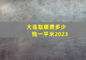 大连取暖费多少钱一平米2023