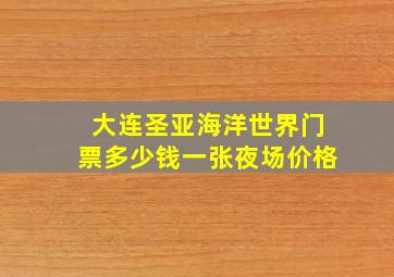 大连圣亚海洋世界门票多少钱一张夜场价格