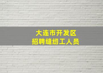 大连市开发区招聘缝纫工人员