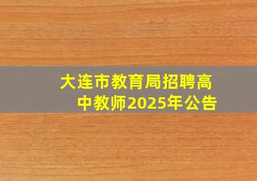 大连市教育局招聘高中教师2025年公告