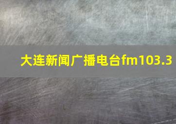 大连新闻广播电台fm103.3