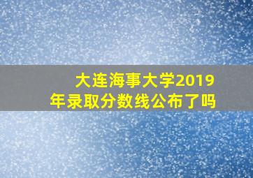 大连海事大学2019年录取分数线公布了吗