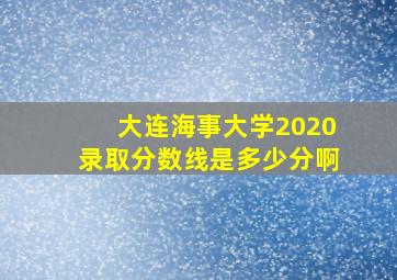 大连海事大学2020录取分数线是多少分啊