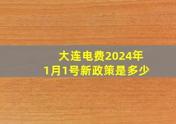 大连电费2024年1月1号新政策是多少