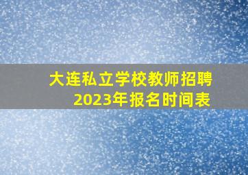 大连私立学校教师招聘2023年报名时间表