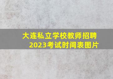 大连私立学校教师招聘2023考试时间表图片