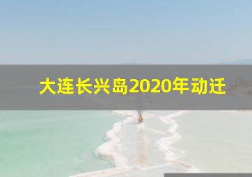 大连长兴岛2020年动迁