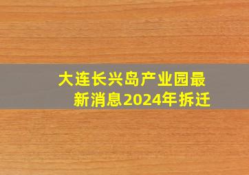 大连长兴岛产业园最新消息2024年拆迁