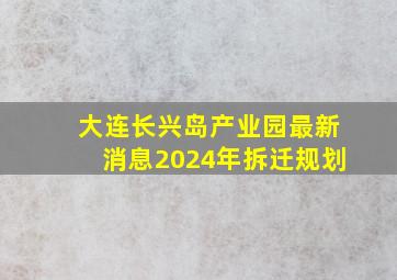 大连长兴岛产业园最新消息2024年拆迁规划