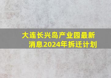 大连长兴岛产业园最新消息2024年拆迁计划