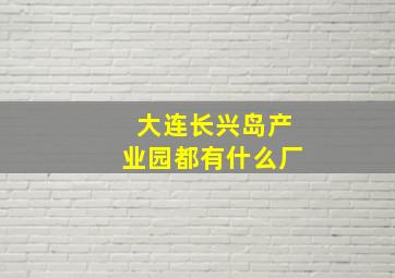 大连长兴岛产业园都有什么厂