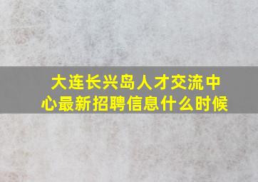 大连长兴岛人才交流中心最新招聘信息什么时候