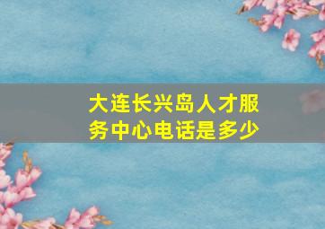 大连长兴岛人才服务中心电话是多少