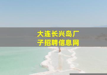 大连长兴岛厂子招聘信息网