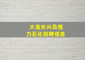 大连长兴岛恒力石化招聘信息