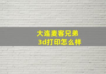 大连麦客兄弟3d打印怎么样