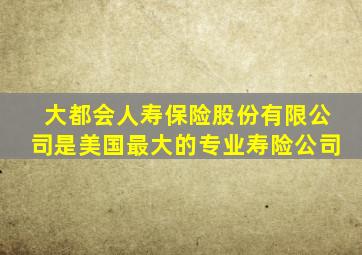 大都会人寿保险股份有限公司是美国最大的专业寿险公司