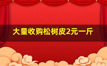 大量收购松树皮2元一斤