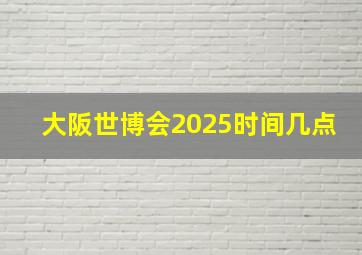 大阪世博会2025时间几点