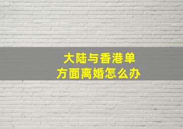 大陆与香港单方面离婚怎么办