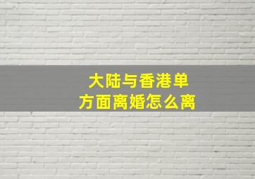 大陆与香港单方面离婚怎么离