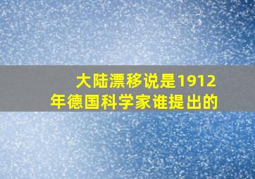 大陆漂移说是1912年德国科学家谁提出的