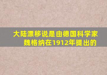 大陆漂移说是由德国科学家魏格纳在1912年提出的