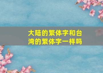 大陆的繁体字和台湾的繁体字一样吗