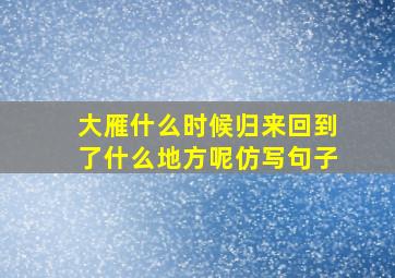 大雁什么时候归来回到了什么地方呢仿写句子