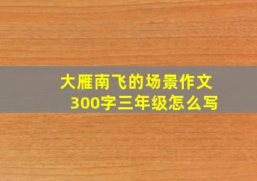 大雁南飞的场景作文300字三年级怎么写