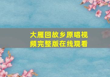 大雁回故乡原唱视频完整版在线观看