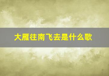 大雁往南飞去是什么歌